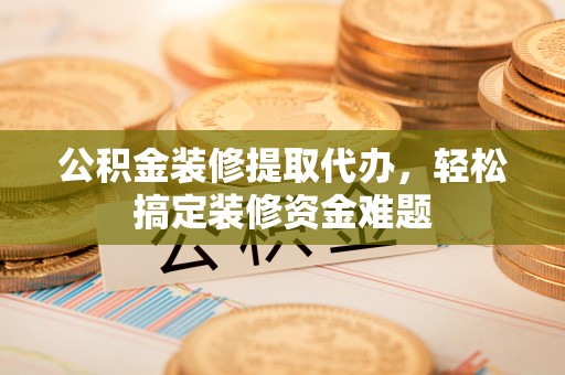 克孜勒苏柯尔克孜公积金装修提取代办，轻松搞定装修资金难题