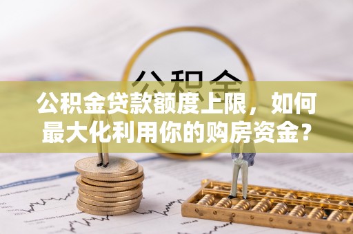 克孜勒苏柯尔克孜公积金贷款额度上限，如何最大化利用你的购房资金？