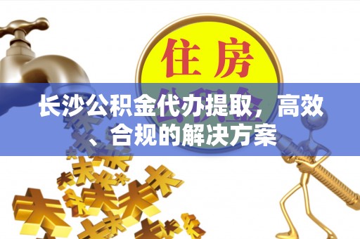 克孜勒苏柯尔克孜长沙公积金代办提取，高效、合规的解决方案