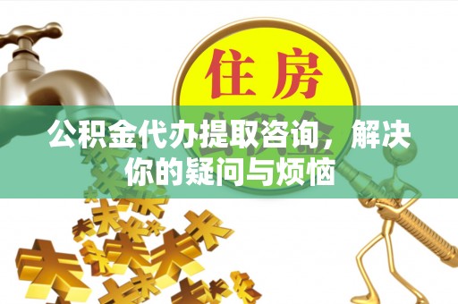 克孜勒苏柯尔克孜公积金代办提取咨询，解决你的疑问与烦恼