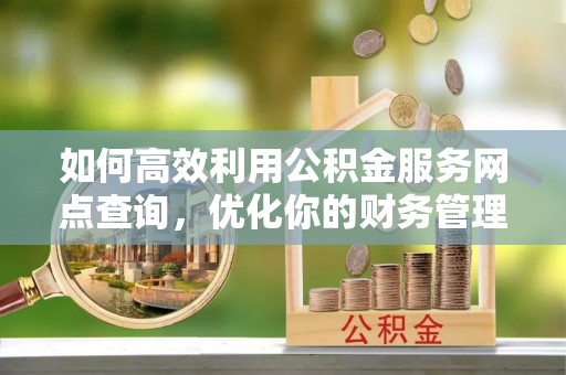 克孜勒苏柯尔克孜如何高效利用公积金服务网点查询，优化你的财务管理