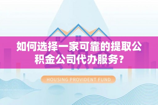 克孜勒苏柯尔克孜如何选择一家可靠的提取公积金公司代办服务？