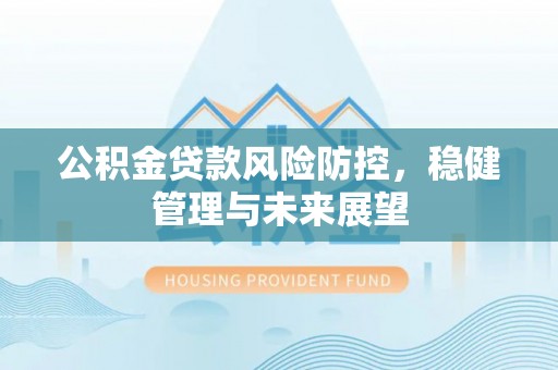 克孜勒苏柯尔克孜公积金贷款风险防控，稳健管理与未来展望