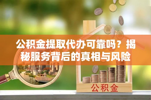 克孜勒苏柯尔克孜公积金提取代办可靠吗？揭秘服务背后的真相与风险