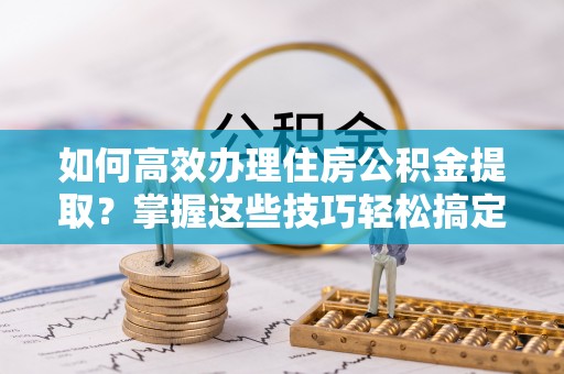 克孜勒苏柯尔克孜如何高效办理住房公积金提取？掌握这些技巧轻松搞定