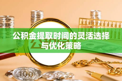 克孜勒苏柯尔克孜公积金提取时间的灵活选择与优化策略