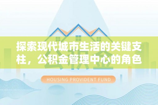 克孜勒苏柯尔克孜探索现代城市生活的关键支柱，公积金管理中心的角色与影响