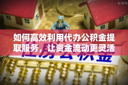 克孜勒苏柯尔克孜如何高效利用代办公积金提取服务，让资金流动更灵活