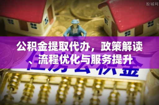 克孜勒苏柯尔克孜公积金提取代办，政策解读、流程优化与服务提升