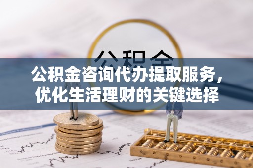 克孜勒苏柯尔克孜公积金咨询代办提取服务，优化生活理财的关键选择