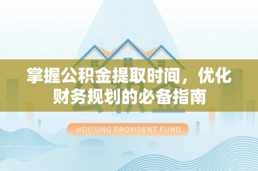 克孜勒苏柯尔克孜掌握公积金提取时间，优化财务规划的必备指南
