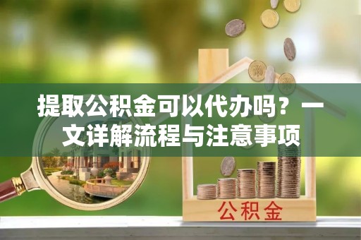 克孜勒苏柯尔克孜提取公积金可以代办吗？一文详解流程与注意事项