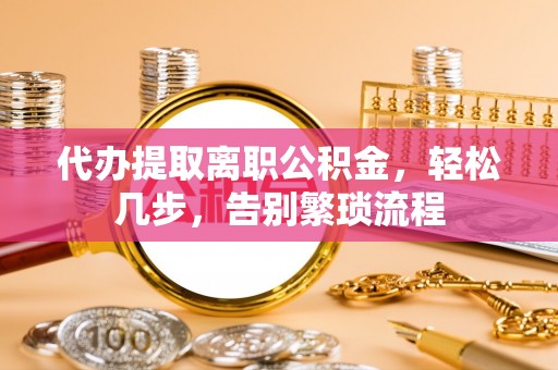 克孜勒苏柯尔克孜代办提取离职公积金，轻松几步，告别繁琐流程