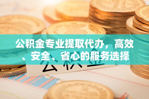 克孜勒苏柯尔克孜公积金专业提取代办，高效、安全、省心的服务选择