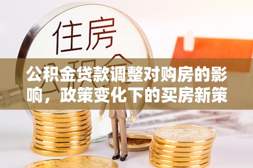 克孜勒苏柯尔克孜公积金贷款调整对购房的影响，政策变化下的买房新策略