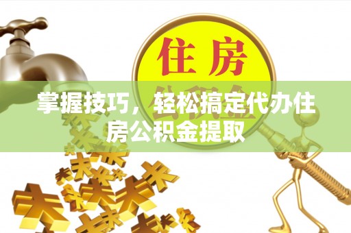 克孜勒苏柯尔克孜掌握技巧，轻松搞定代办住房公积金提取