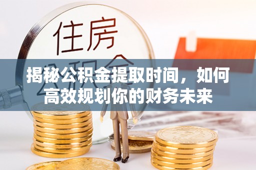 克孜勒苏柯尔克孜揭秘公积金提取时间，如何高效规划你的财务未来