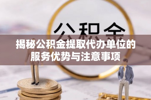 克孜勒苏柯尔克孜揭秘公积金提取代办单位的服务优势与注意事项