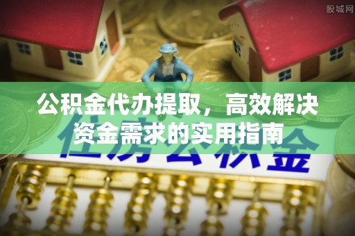 克孜勒苏柯尔克孜公积金代办提取，高效解决资金需求的实用指南