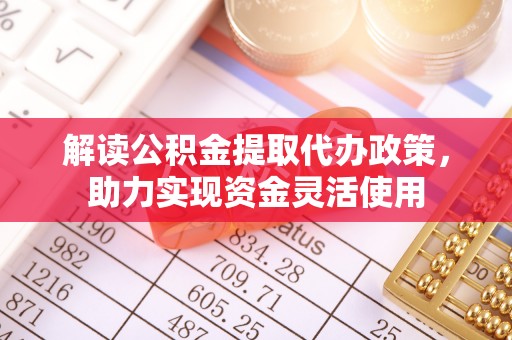 克孜勒苏柯尔克孜解读公积金提取代办政策，助力实现资金灵活使用