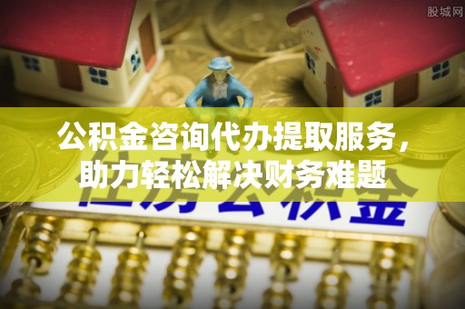 克孜勒苏柯尔克孜公积金咨询代办提取服务，助力轻松解决财务难题