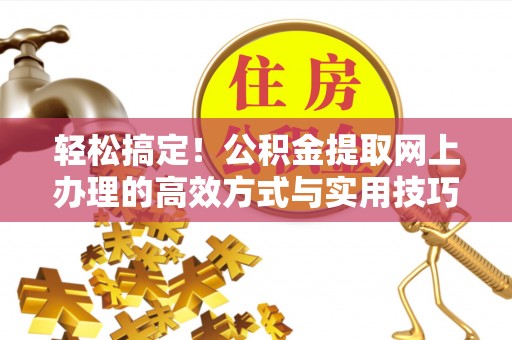 克孜勒苏柯尔克孜轻松搞定！公积金提取网上办理的高效方式与实用技巧