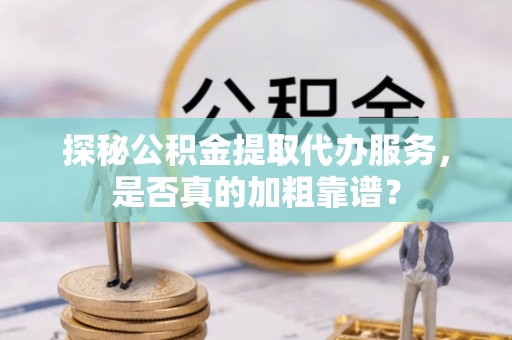 克孜勒苏柯尔克孜探秘公积金提取代办服务，是否真的加粗靠谱？