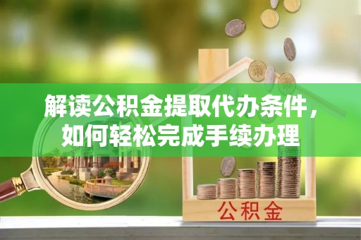 克孜勒苏柯尔克孜解读公积金提取代办条件，如何轻松完成手续办理