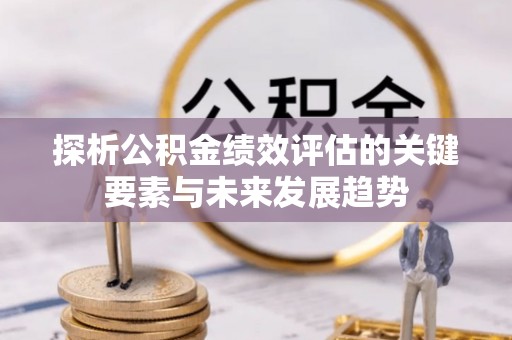 克孜勒苏柯尔克孜探析公积金绩效评估的关键要素与未来发展趋势