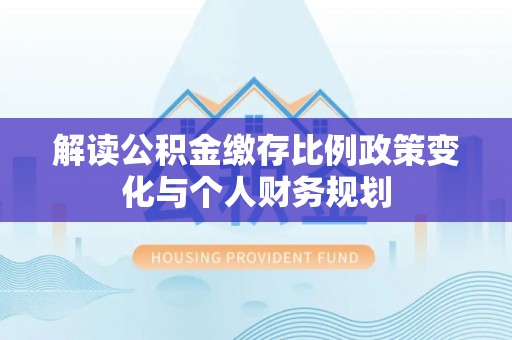 克孜勒苏柯尔克孜解读公积金缴存比例政策变化与个人财务规划