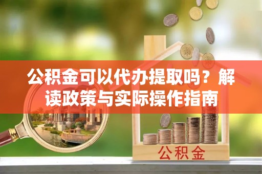 克孜勒苏柯尔克孜公积金可以代办提取吗？解读政策与实际操作指南
