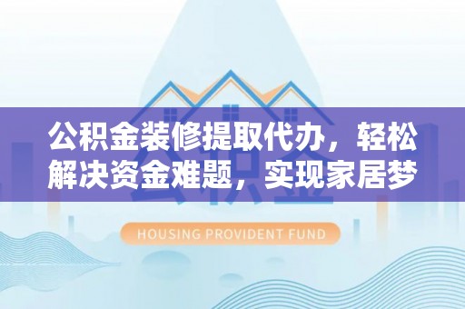 克孜勒苏柯尔克孜公积金装修提取代办，轻松解决资金难题，实现家居梦想