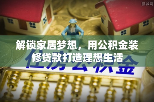 克孜勒苏柯尔克孜解锁家居梦想，用公积金装修贷款打造理想生活