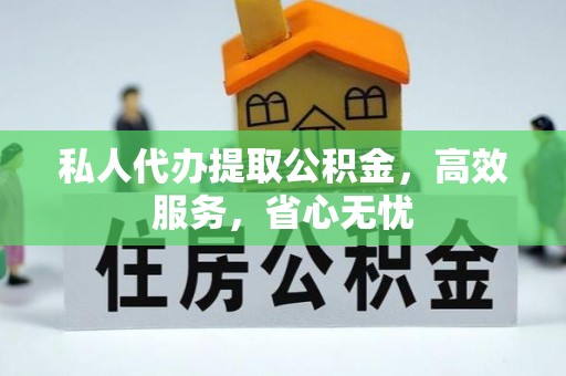克孜勒苏柯尔克孜私人代办提取公积金，高效服务，省心无忧