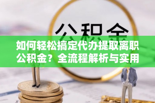 克孜勒苏柯尔克孜如何轻松搞定代办提取离职公积金？全流程解析与实用攻略