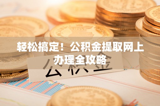 克孜勒苏柯尔克孜轻松搞定！公积金提取网上办理全攻略