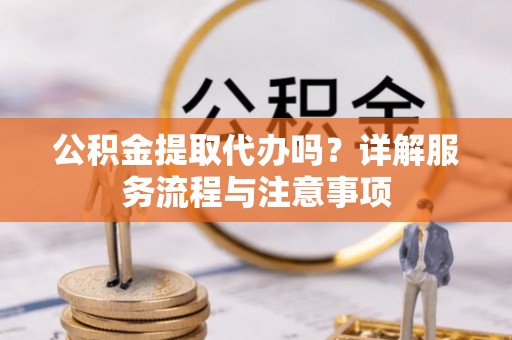 克孜勒苏柯尔克孜公积金提取代办吗？详解服务流程与注意事项