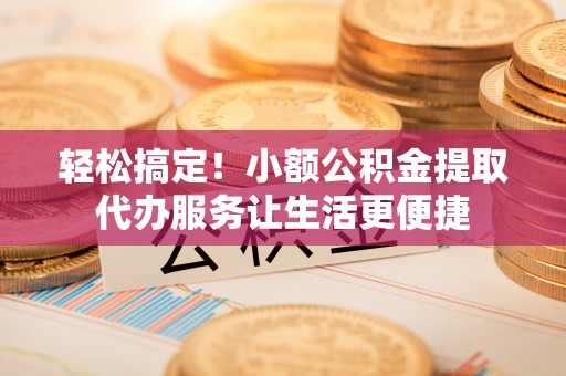 克孜勒苏柯尔克孜轻松搞定！小额公积金提取代办服务让生活更便捷