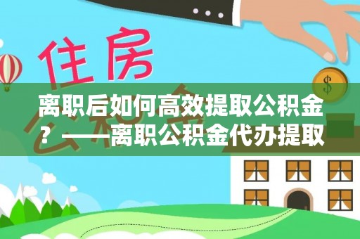 克孜勒苏柯尔克孜离职后如何高效提取公积金？——离职公积金代办提取全流程解析