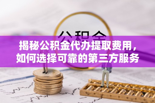 克孜勒苏柯尔克孜揭秘公积金代办提取费用，如何选择可靠的第三方服务