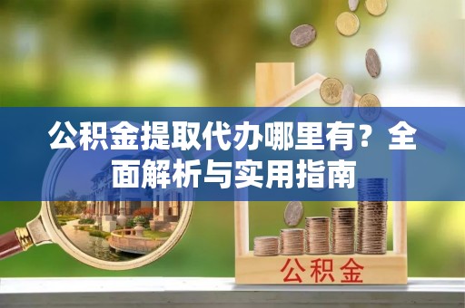 克孜勒苏柯尔克孜公积金提取代办哪里有？全面解析与实用指南