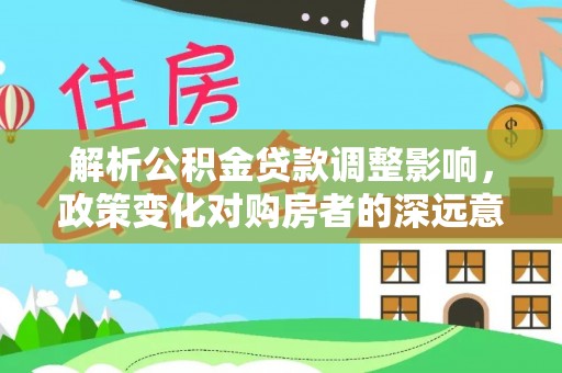 克孜勒苏柯尔克孜解析公积金贷款调整影响，政策变化对购房者的深远意义