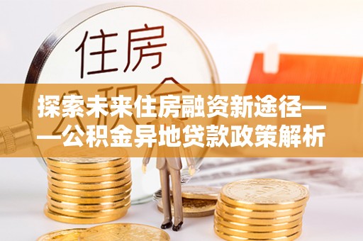 克孜勒苏柯尔克孜探索未来住房融资新途径——公积金异地贷款政策解析与实践
