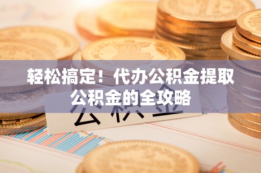 克孜勒苏柯尔克孜轻松搞定！代办公积金提取公积金的全攻略