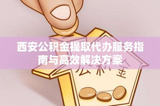 克孜勒苏柯尔克孜西安公积金提取代办服务指南与高效解决方案
