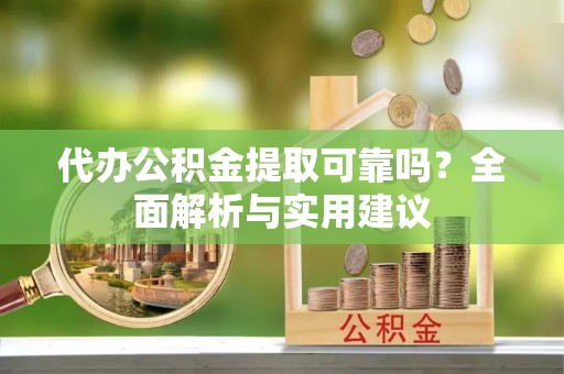 克孜勒苏柯尔克孜代办公积金提取可靠吗？全面解析与实用建议