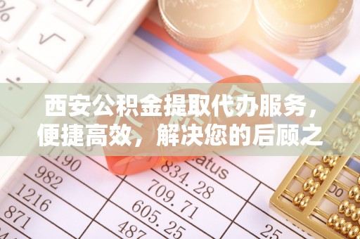 克孜勒苏柯尔克孜西安公积金提取代办服务，便捷高效，解决您的后顾之忧