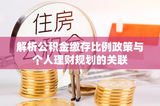 克孜勒苏柯尔克孜解析公积金缴存比例政策与个人理财规划的关联