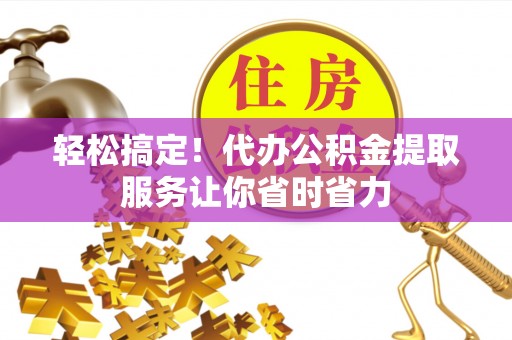 克孜勒苏柯尔克孜轻松搞定！代办公积金提取服务让你省时省力