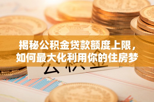 克孜勒苏柯尔克孜揭秘公积金贷款额度上限，如何最大化利用你的住房梦想资金？